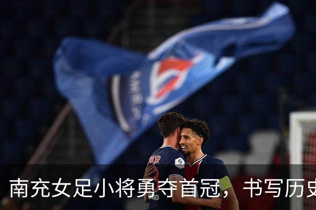 南充女足小将勇夺首冠，书写历史新篇