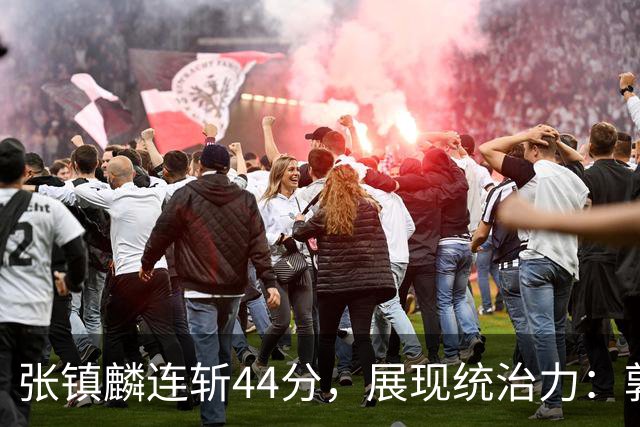 张镇麟连斩44分，展现统治力：郭士强或许该考虑他的国家队回归