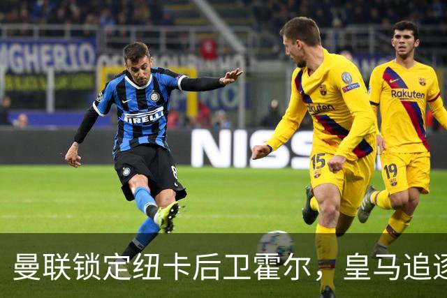 曼联锁定纽卡后卫霍尔，皇马追逐卡拉菲奥里仍在继续