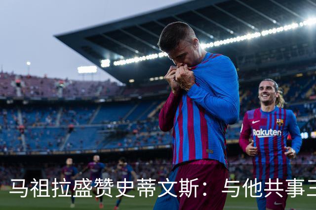 马祖拉盛赞史蒂文斯：与他共事三年如同获得教练硕士学位